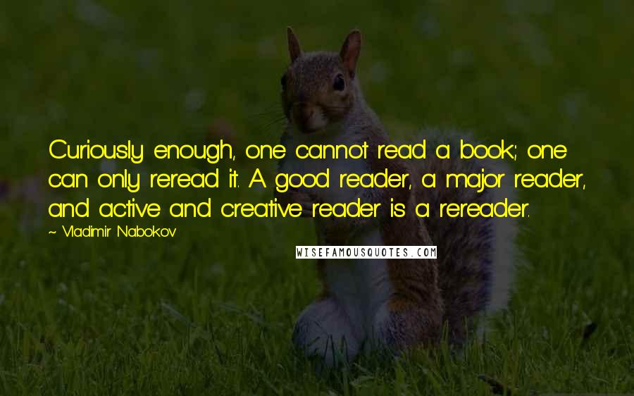 Vladimir Nabokov Quotes: Curiously enough, one cannot read a book; one can only reread it. A good reader, a major reader, and active and creative reader is a rereader.