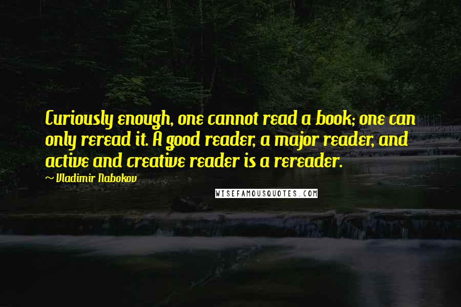 Vladimir Nabokov Quotes: Curiously enough, one cannot read a book; one can only reread it. A good reader, a major reader, and active and creative reader is a rereader.
