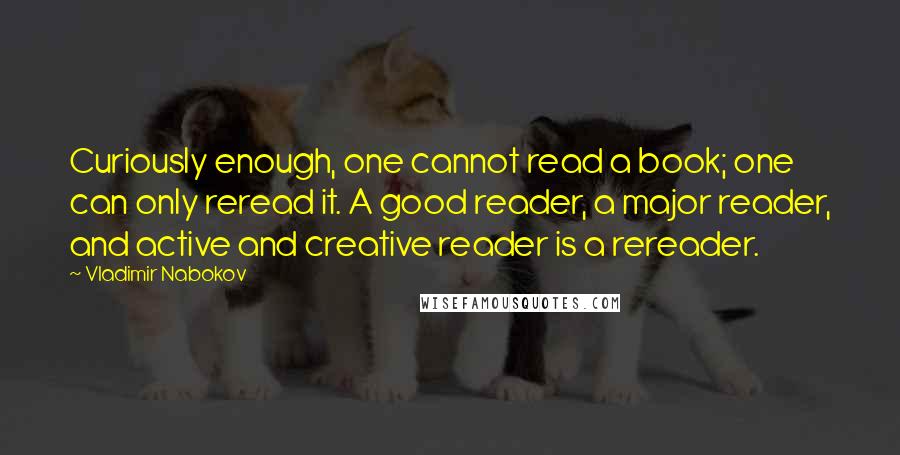 Vladimir Nabokov Quotes: Curiously enough, one cannot read a book; one can only reread it. A good reader, a major reader, and active and creative reader is a rereader.