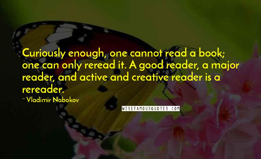 Vladimir Nabokov Quotes: Curiously enough, one cannot read a book; one can only reread it. A good reader, a major reader, and active and creative reader is a rereader.