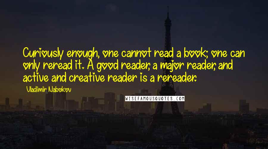 Vladimir Nabokov Quotes: Curiously enough, one cannot read a book; one can only reread it. A good reader, a major reader, and active and creative reader is a rereader.