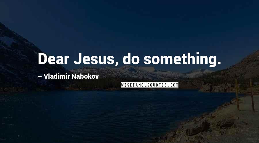 Vladimir Nabokov Quotes: Dear Jesus, do something.