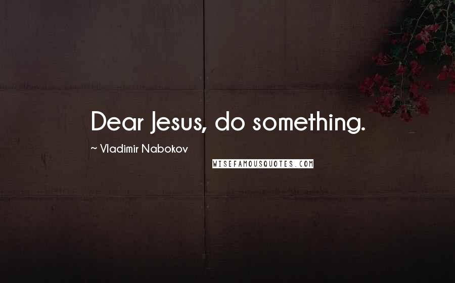 Vladimir Nabokov Quotes: Dear Jesus, do something.