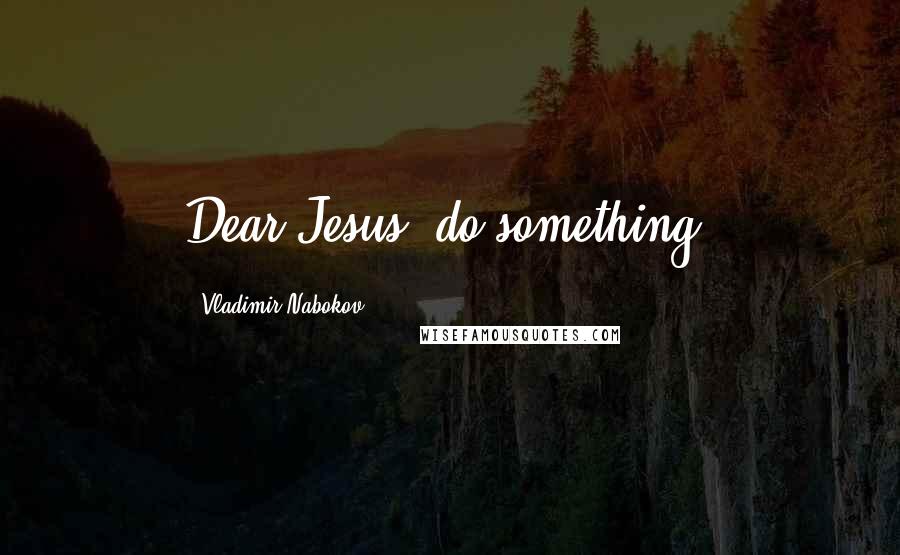 Vladimir Nabokov Quotes: Dear Jesus, do something.