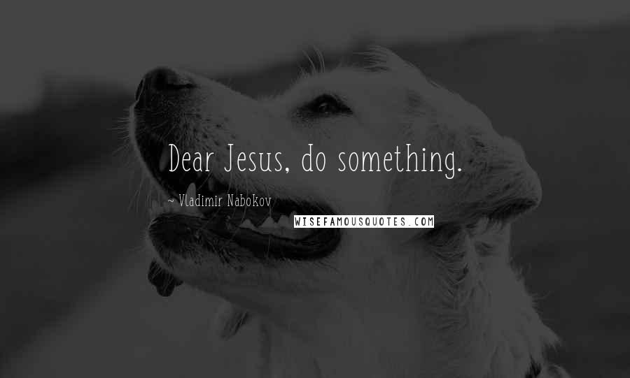 Vladimir Nabokov Quotes: Dear Jesus, do something.