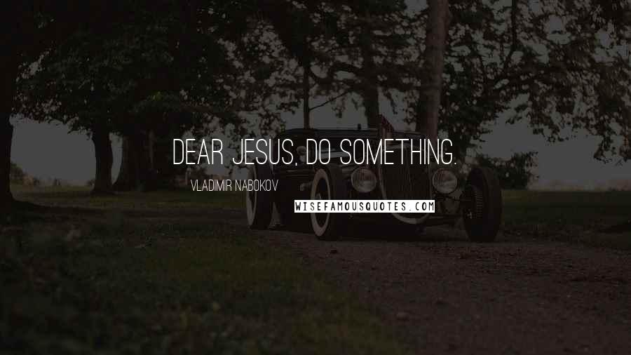 Vladimir Nabokov Quotes: Dear Jesus, do something.