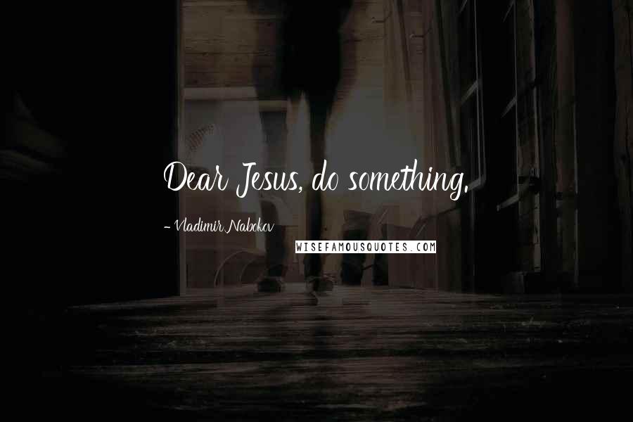 Vladimir Nabokov Quotes: Dear Jesus, do something.