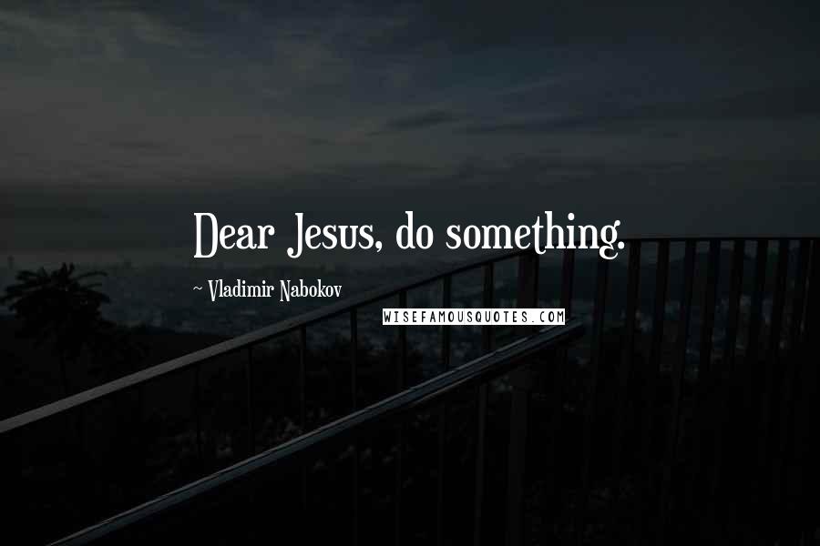 Vladimir Nabokov Quotes: Dear Jesus, do something.