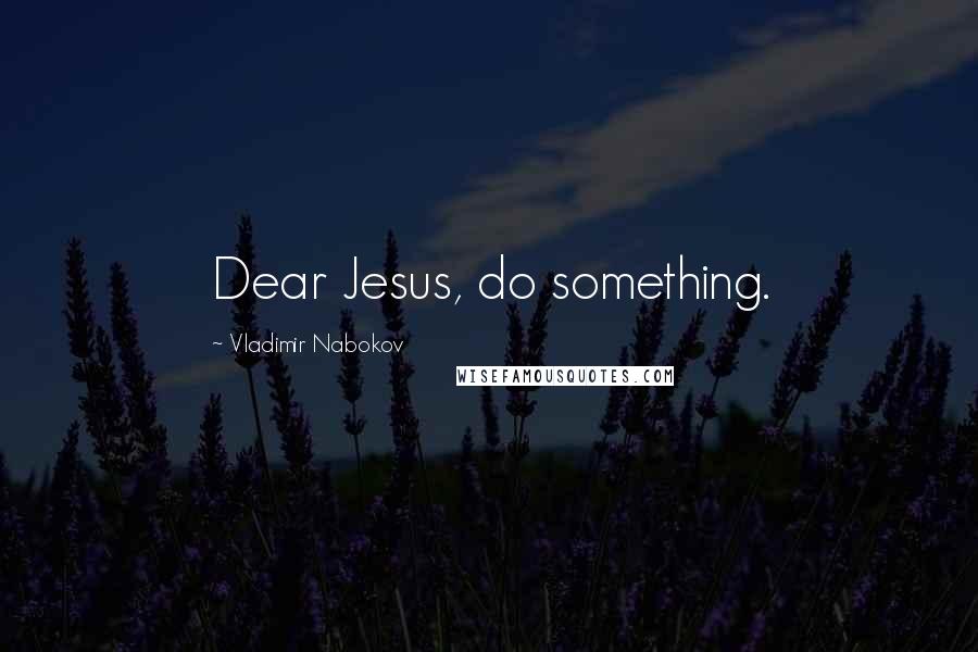 Vladimir Nabokov Quotes: Dear Jesus, do something.