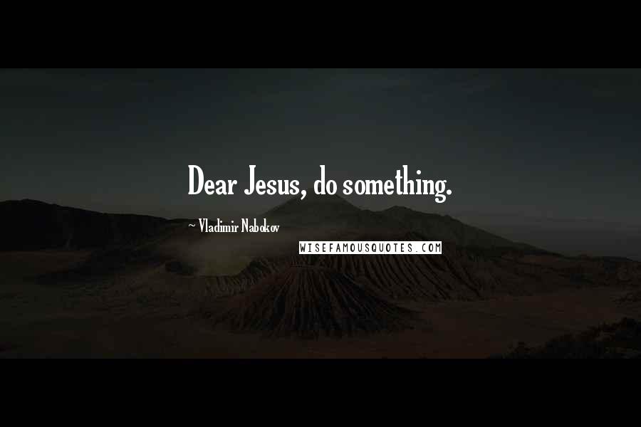 Vladimir Nabokov Quotes: Dear Jesus, do something.