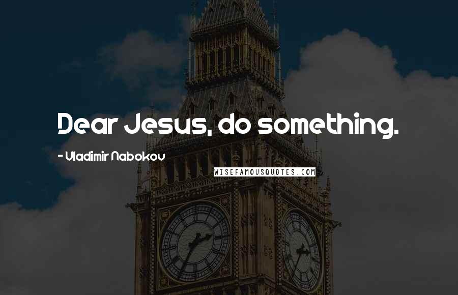 Vladimir Nabokov Quotes: Dear Jesus, do something.