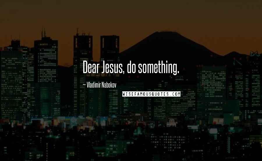 Vladimir Nabokov Quotes: Dear Jesus, do something.