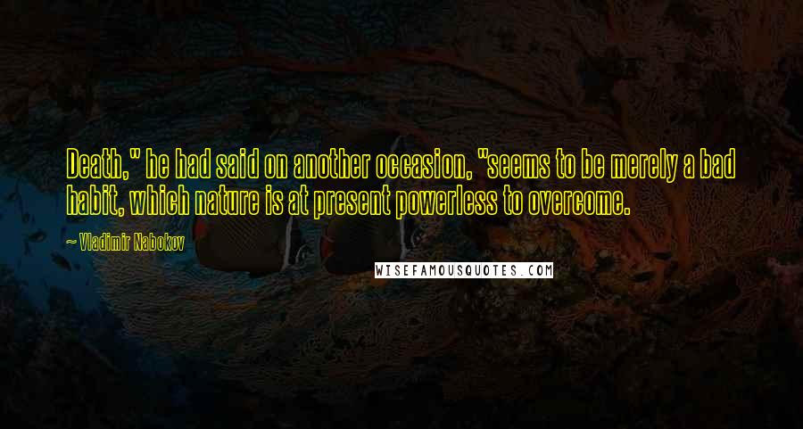 Vladimir Nabokov Quotes: Death," he had said on another occasion, "seems to be merely a bad habit, which nature is at present powerless to overcome.