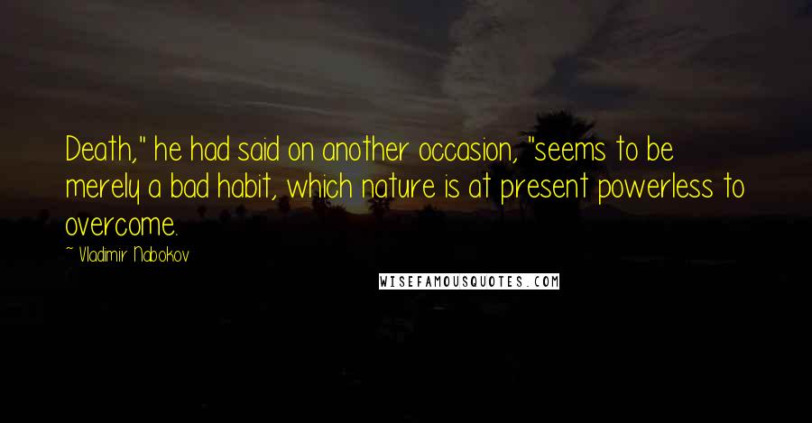 Vladimir Nabokov Quotes: Death," he had said on another occasion, "seems to be merely a bad habit, which nature is at present powerless to overcome.