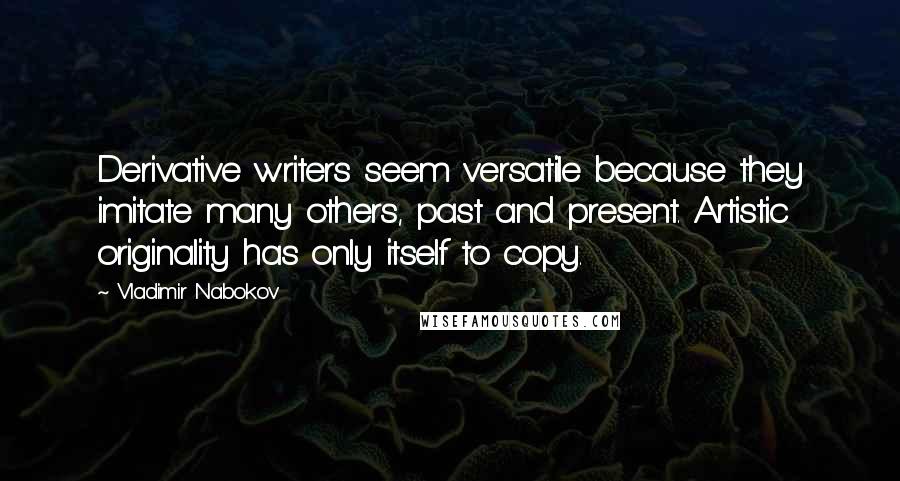 Vladimir Nabokov Quotes: Derivative writers seem versatile because they imitate many others, past and present. Artistic originality has only itself to copy.