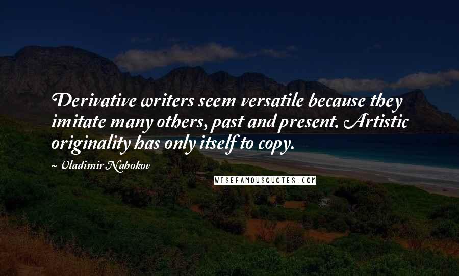 Vladimir Nabokov Quotes: Derivative writers seem versatile because they imitate many others, past and present. Artistic originality has only itself to copy.