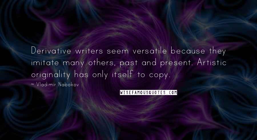 Vladimir Nabokov Quotes: Derivative writers seem versatile because they imitate many others, past and present. Artistic originality has only itself to copy.