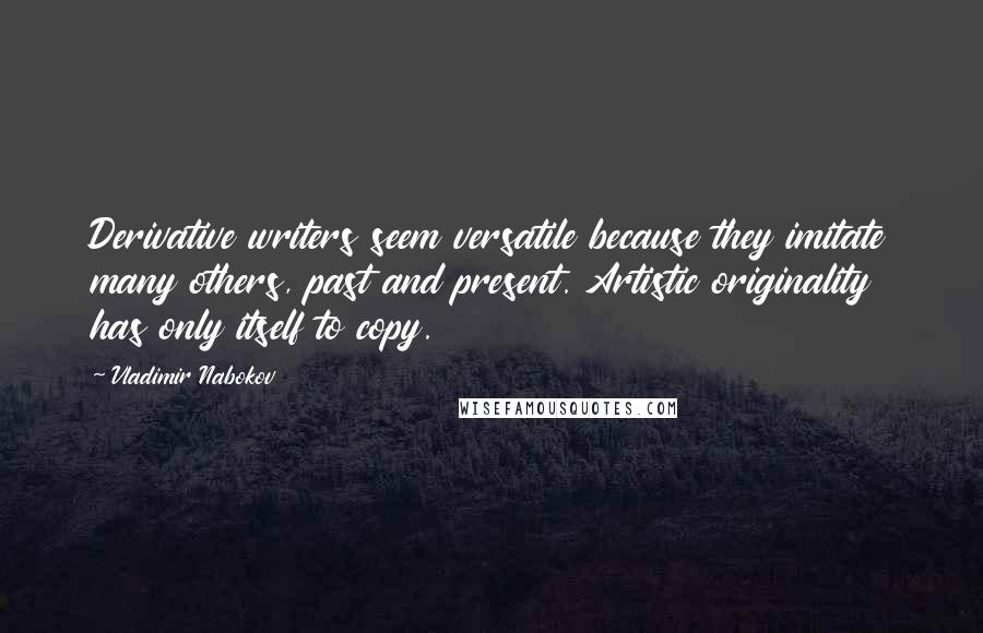 Vladimir Nabokov Quotes: Derivative writers seem versatile because they imitate many others, past and present. Artistic originality has only itself to copy.