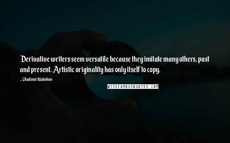 Vladimir Nabokov Quotes: Derivative writers seem versatile because they imitate many others, past and present. Artistic originality has only itself to copy.