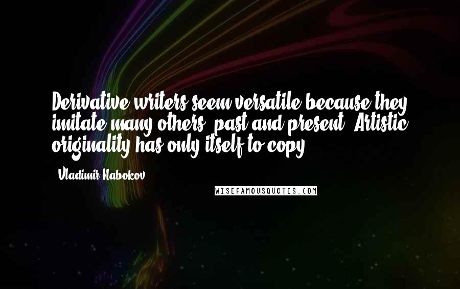 Vladimir Nabokov Quotes: Derivative writers seem versatile because they imitate many others, past and present. Artistic originality has only itself to copy.