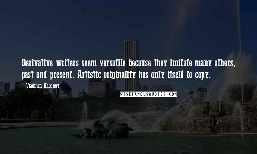 Vladimir Nabokov Quotes: Derivative writers seem versatile because they imitate many others, past and present. Artistic originality has only itself to copy.