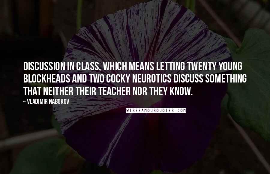 Vladimir Nabokov Quotes: Discussion in class, which means letting twenty young blockheads and two cocky neurotics discuss something that neither their teacher nor they know.