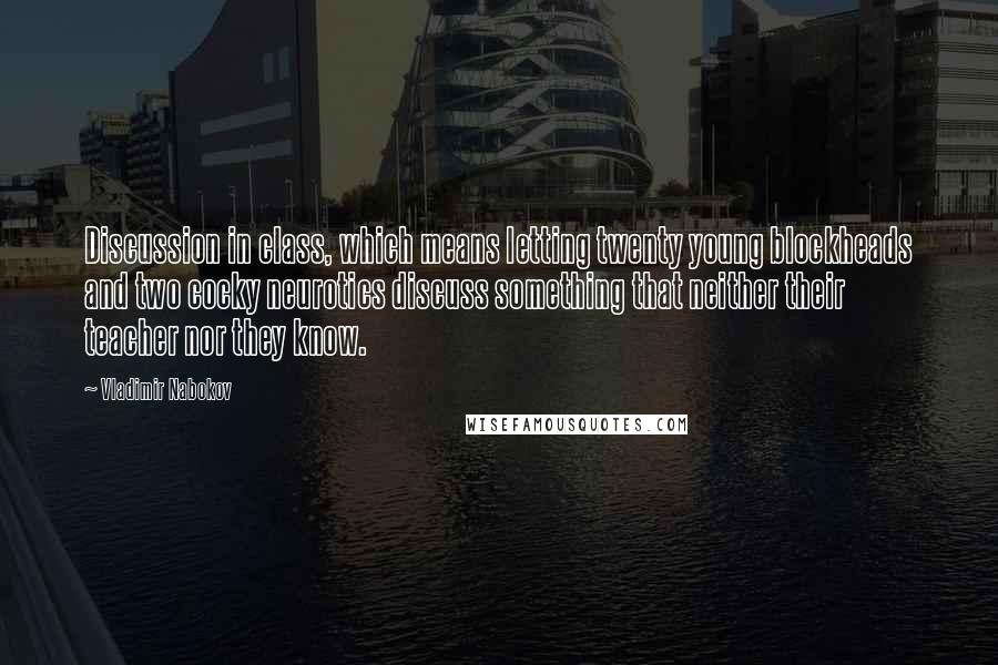 Vladimir Nabokov Quotes: Discussion in class, which means letting twenty young blockheads and two cocky neurotics discuss something that neither their teacher nor they know.