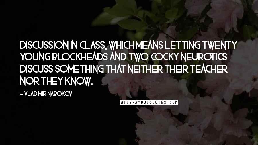 Vladimir Nabokov Quotes: Discussion in class, which means letting twenty young blockheads and two cocky neurotics discuss something that neither their teacher nor they know.