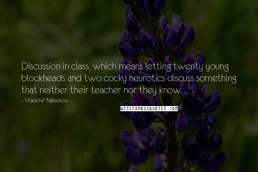 Vladimir Nabokov Quotes: Discussion in class, which means letting twenty young blockheads and two cocky neurotics discuss something that neither their teacher nor they know.