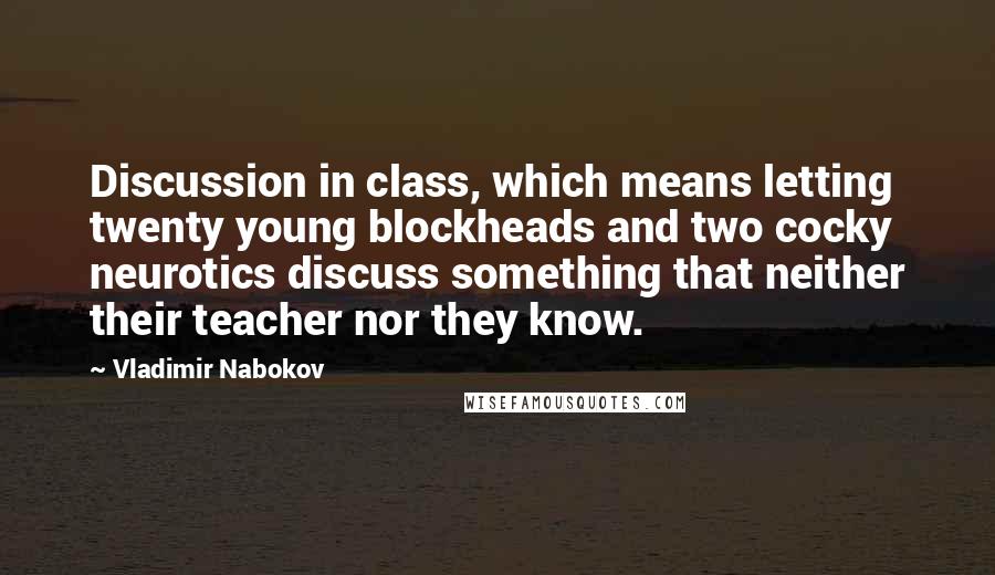 Vladimir Nabokov Quotes: Discussion in class, which means letting twenty young blockheads and two cocky neurotics discuss something that neither their teacher nor they know.