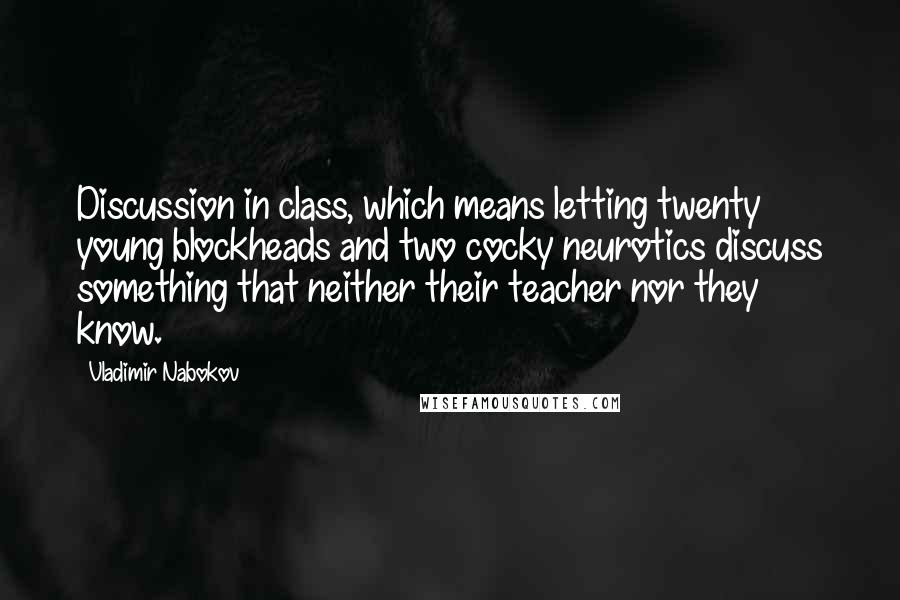 Vladimir Nabokov Quotes: Discussion in class, which means letting twenty young blockheads and two cocky neurotics discuss something that neither their teacher nor they know.