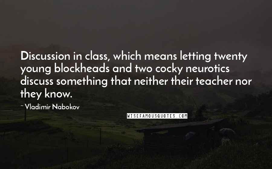 Vladimir Nabokov Quotes: Discussion in class, which means letting twenty young blockheads and two cocky neurotics discuss something that neither their teacher nor they know.