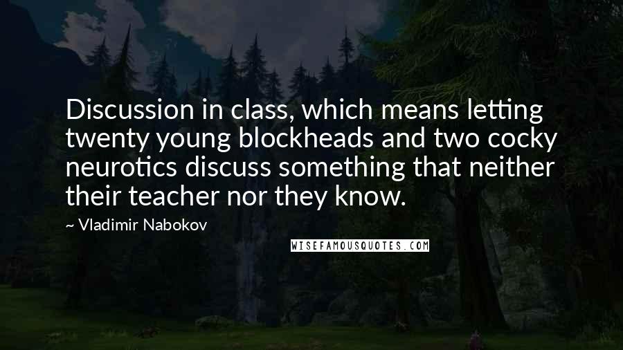 Vladimir Nabokov Quotes: Discussion in class, which means letting twenty young blockheads and two cocky neurotics discuss something that neither their teacher nor they know.