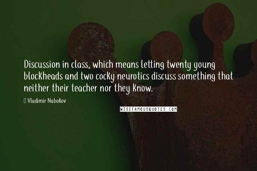 Vladimir Nabokov Quotes: Discussion in class, which means letting twenty young blockheads and two cocky neurotics discuss something that neither their teacher nor they know.