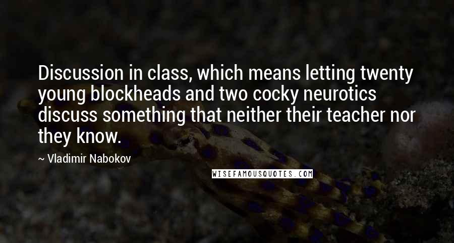 Vladimir Nabokov Quotes: Discussion in class, which means letting twenty young blockheads and two cocky neurotics discuss something that neither their teacher nor they know.