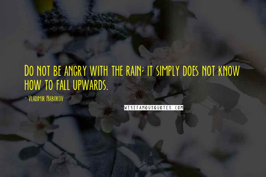 Vladimir Nabokov Quotes: Do not be angry with the rain; it simply does not know how to fall upwards.