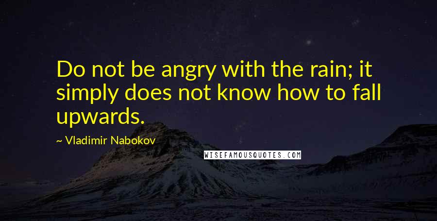 Vladimir Nabokov Quotes: Do not be angry with the rain; it simply does not know how to fall upwards.