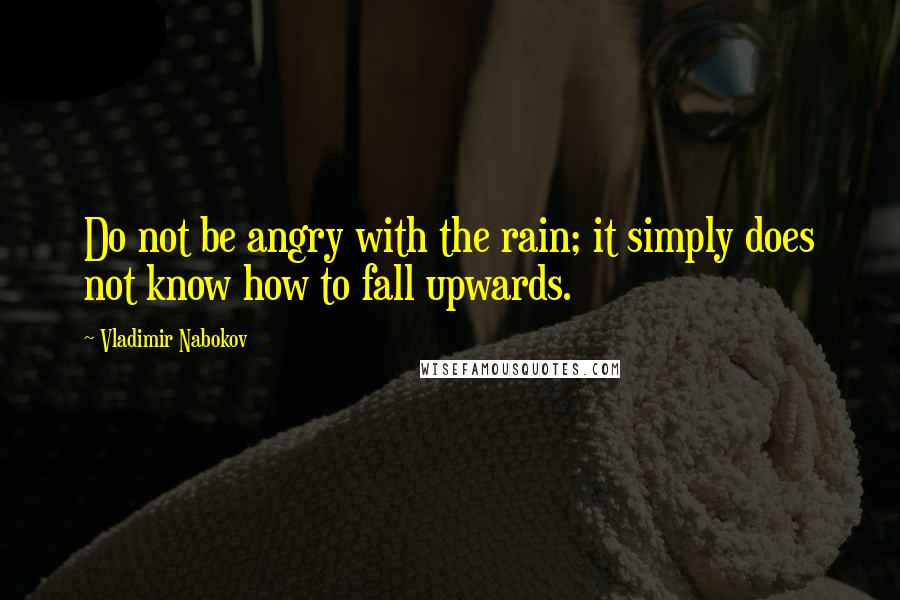 Vladimir Nabokov Quotes: Do not be angry with the rain; it simply does not know how to fall upwards.