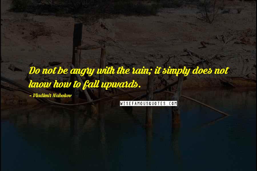 Vladimir Nabokov Quotes: Do not be angry with the rain; it simply does not know how to fall upwards.