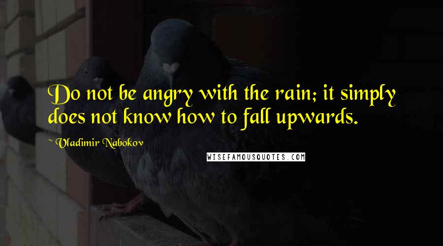 Vladimir Nabokov Quotes: Do not be angry with the rain; it simply does not know how to fall upwards.