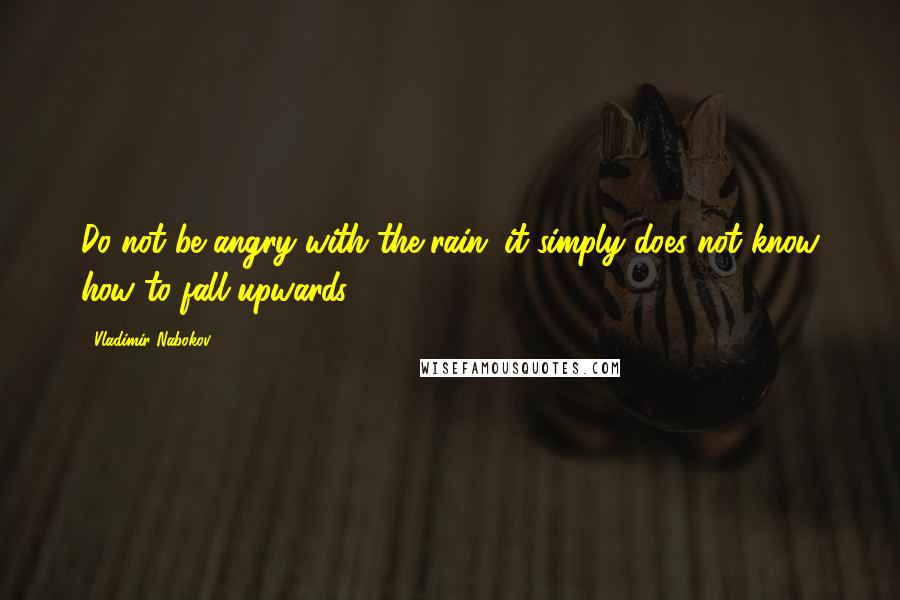 Vladimir Nabokov Quotes: Do not be angry with the rain; it simply does not know how to fall upwards.