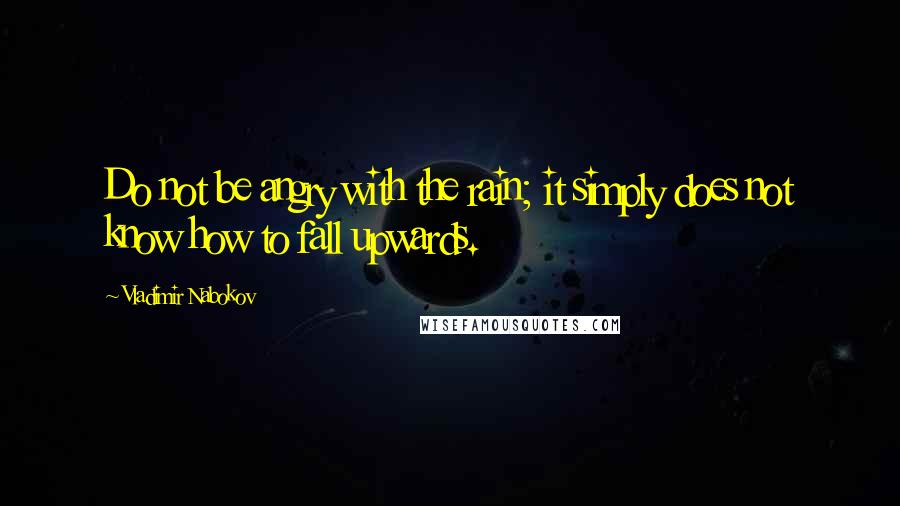 Vladimir Nabokov Quotes: Do not be angry with the rain; it simply does not know how to fall upwards.