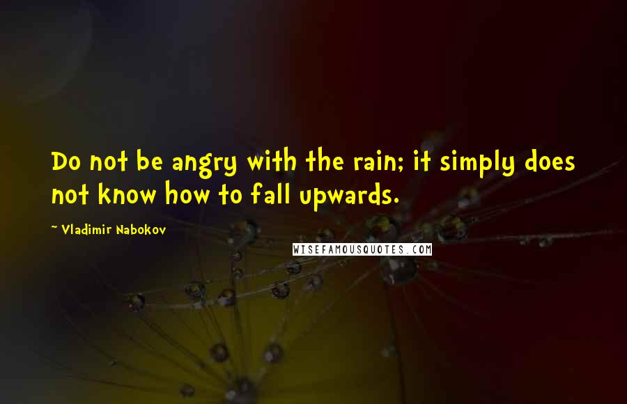 Vladimir Nabokov Quotes: Do not be angry with the rain; it simply does not know how to fall upwards.