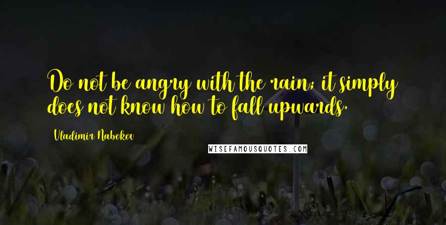 Vladimir Nabokov Quotes: Do not be angry with the rain; it simply does not know how to fall upwards.