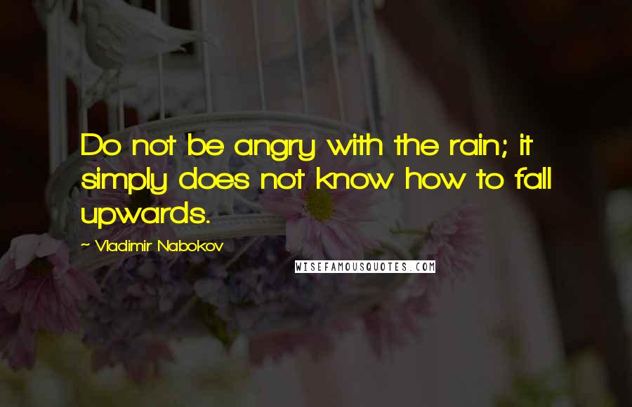Vladimir Nabokov Quotes: Do not be angry with the rain; it simply does not know how to fall upwards.