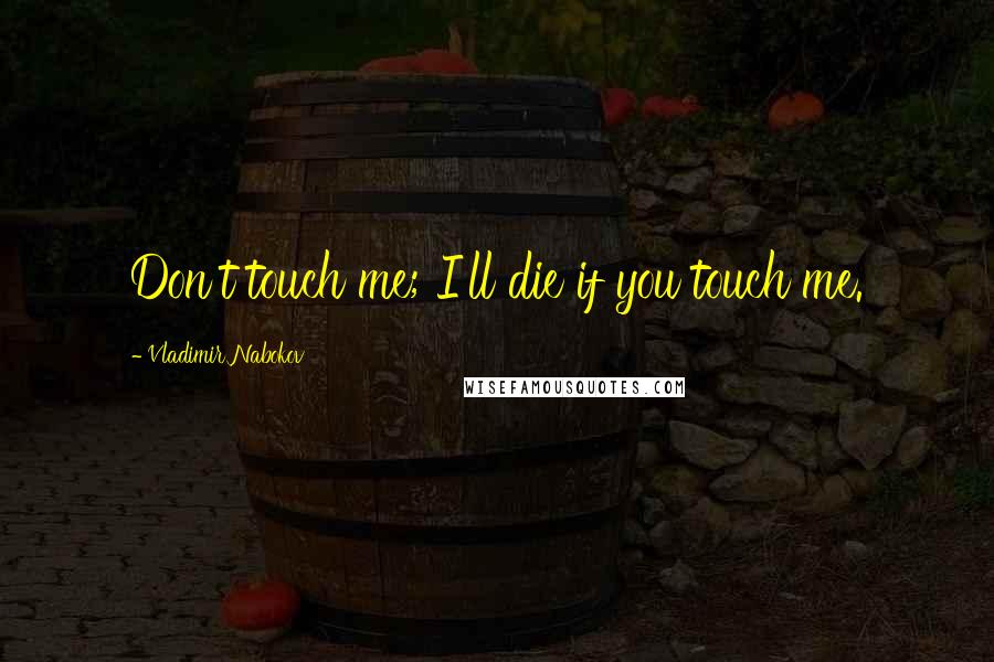 Vladimir Nabokov Quotes: Don't touch me; I'll die if you touch me.