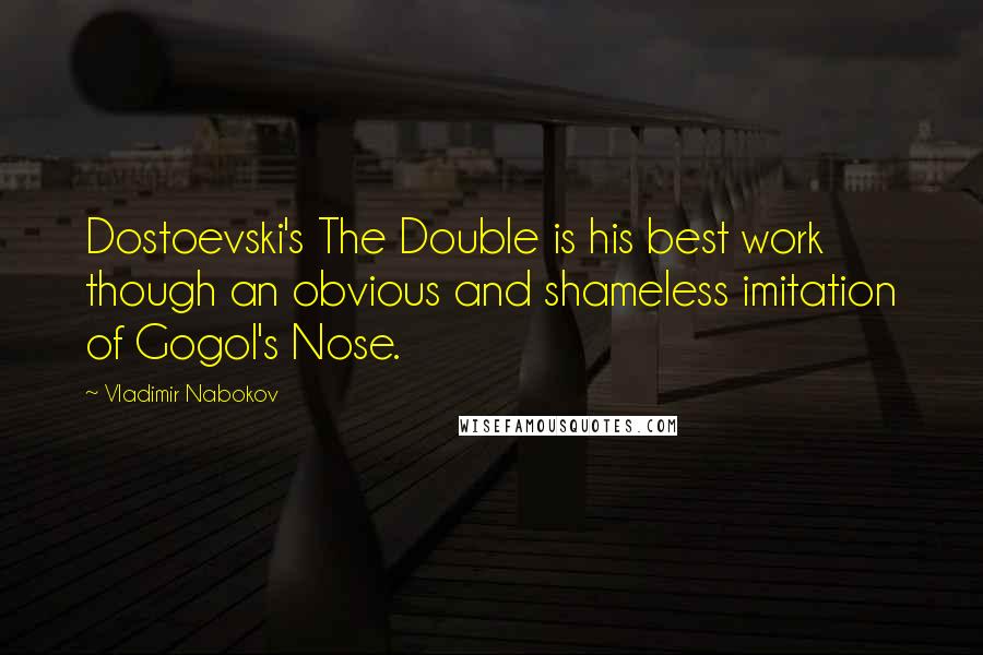 Vladimir Nabokov Quotes: Dostoevski's The Double is his best work though an obvious and shameless imitation of Gogol's Nose.