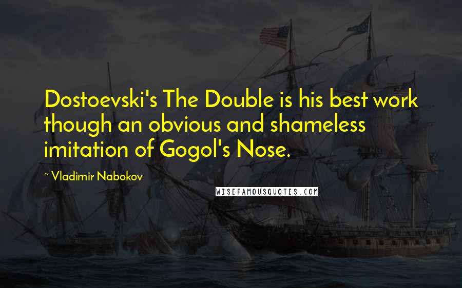 Vladimir Nabokov Quotes: Dostoevski's The Double is his best work though an obvious and shameless imitation of Gogol's Nose.