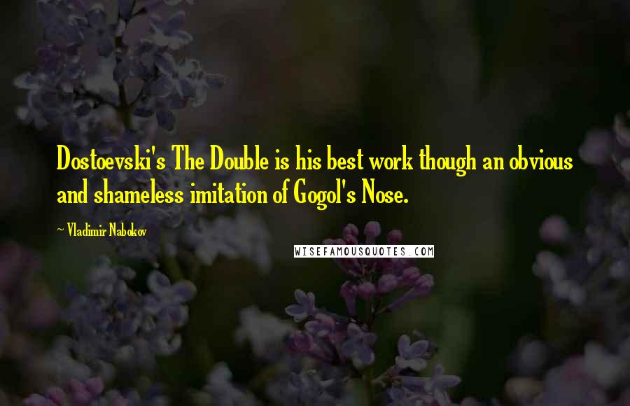 Vladimir Nabokov Quotes: Dostoevski's The Double is his best work though an obvious and shameless imitation of Gogol's Nose.