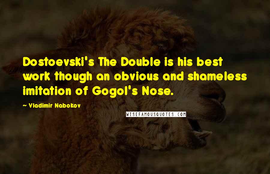 Vladimir Nabokov Quotes: Dostoevski's The Double is his best work though an obvious and shameless imitation of Gogol's Nose.